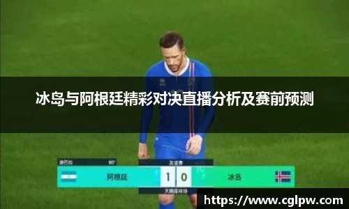 冰岛与阿根廷精彩对决直播分析及赛前预测